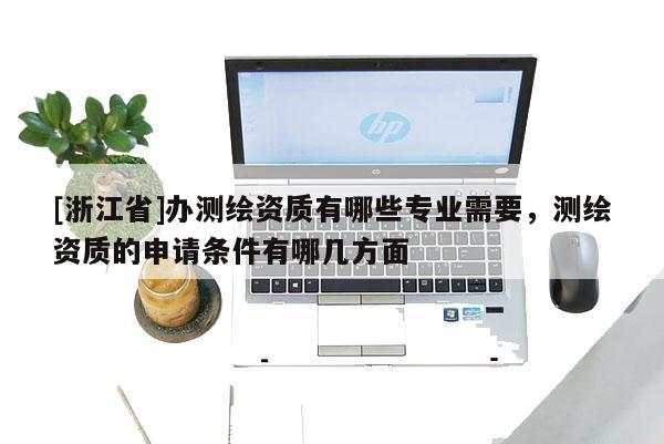[浙江省]辦測繪資質有哪些專業需要，測繪資質的申請條件有哪幾方面
