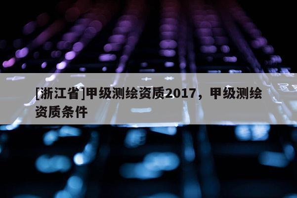 [浙江省]甲級測繪資質2017，甲級測繪資質條件