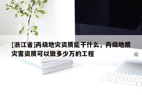 [浙江省]丙級(jí)地災(zāi)資質(zhì)能干什么，丙級(jí)地質(zhì)災(zāi)害資質(zhì)可以做多少萬的工程