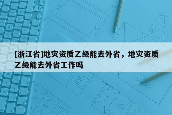 [浙江省]地災資質乙級能去外省，地災資質乙級能去外省工作嗎