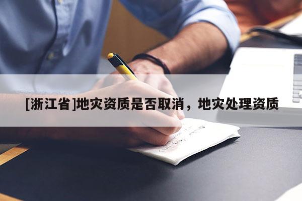 [浙江省]地災資質是否取消，地災處理資質