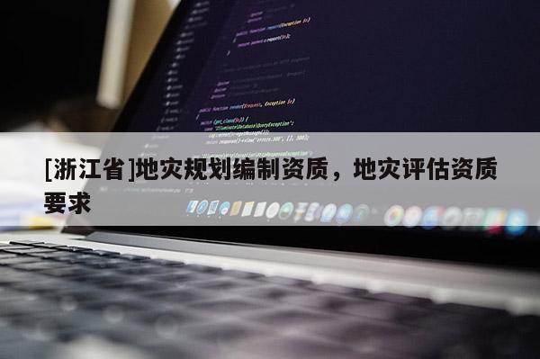 [浙江省]地災規劃編制資質，地災評估資質要求