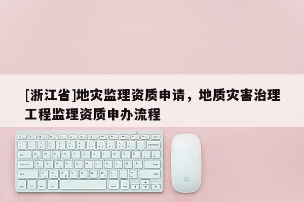 [浙江省]地災(zāi)監(jiān)理資質(zhì)申請(qǐng)，地質(zhì)災(zāi)害治理工程監(jiān)理資質(zhì)申辦流程