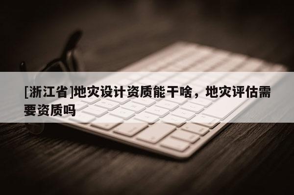 [浙江省]地災設計資質能干啥，地災評估需要資質嗎