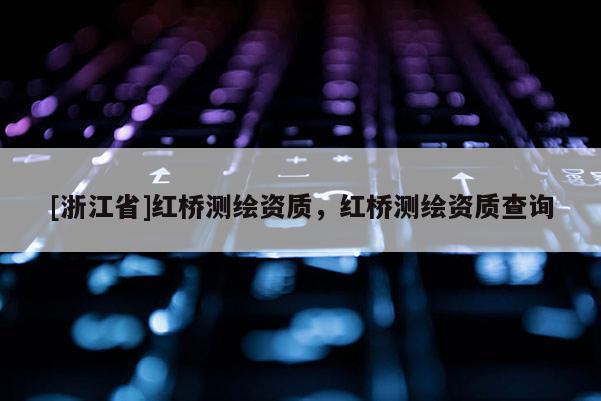 [浙江省]紅橋測(cè)繪資質(zhì)，紅橋測(cè)繪資質(zhì)查詢