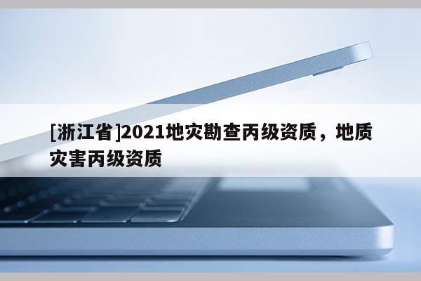 [浙江省]2021地災勘查丙級資質(zhì)，地質(zhì)災害丙級資質(zhì)