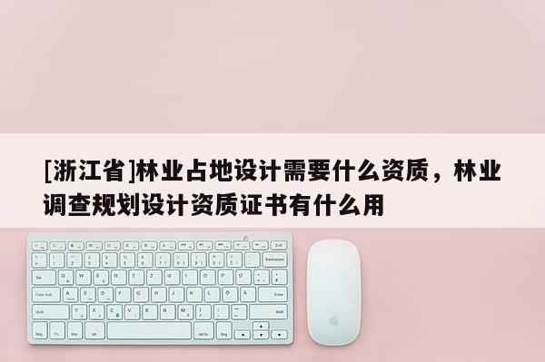 [浙江省]林業(yè)占地設(shè)計(jì)需要什么資質(zhì)，林業(yè)調(diào)查規(guī)劃設(shè)計(jì)資質(zhì)證書(shū)有什么用