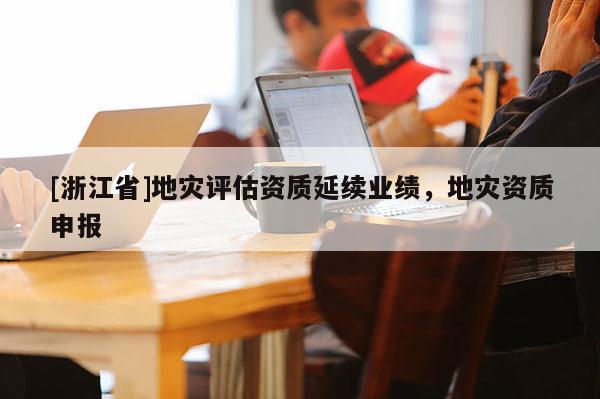[浙江省]地災評估資質延續業績，地災資質申報
