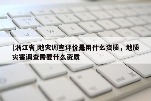 [浙江省]地災調查評價是用什么資質，地質災害調查需要什么資質