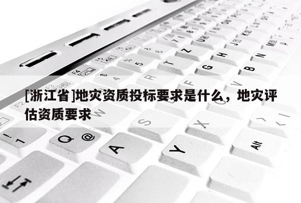 [浙江省]地災資質投標要求是什么，地災評估資質要求