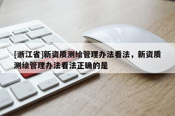 [浙江省]新資質測繪管理辦法看法，新資質測繪管理辦法看法正確的是