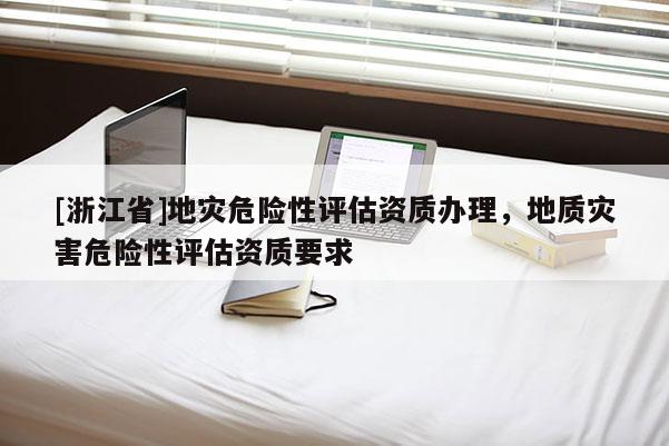 [浙江省]地災(zāi)危險(xiǎn)性評(píng)估資質(zhì)辦理，地質(zhì)災(zāi)害危險(xiǎn)性評(píng)估資質(zhì)要求