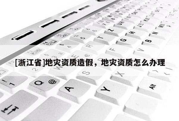 [浙江省]地災(zāi)資質(zhì)造假，地災(zāi)資質(zhì)怎么辦理