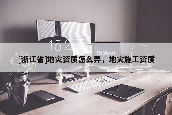[浙江省]地災(zāi)資質(zhì)怎么弄，地災(zāi)施工資質(zhì)