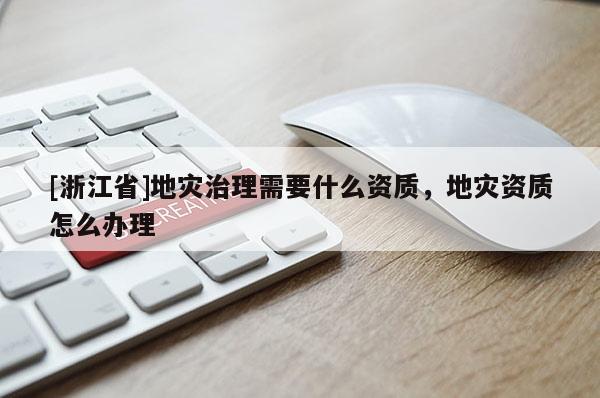 [浙江省]地災(zāi)治理需要什么資質(zhì)，地災(zāi)資質(zhì)怎么辦理