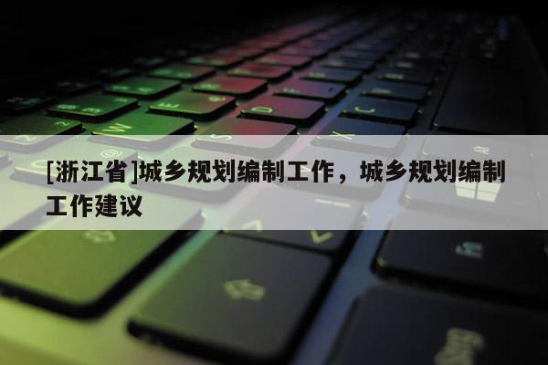 [浙江省]城鄉(xiāng)規(guī)劃編制工作，城鄉(xiāng)規(guī)劃編制工作建議