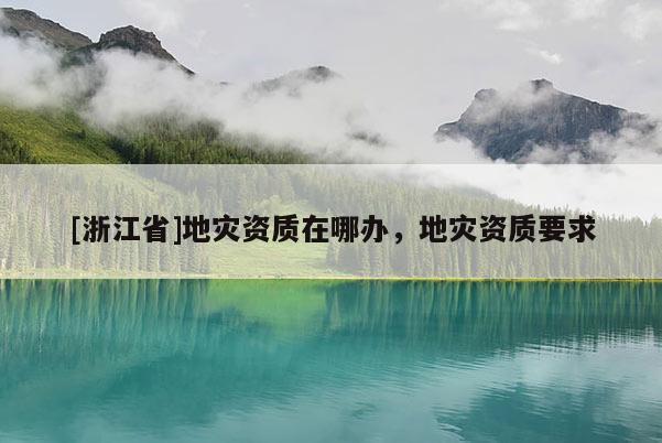 [浙江省]地災資質在哪辦，地災資質要求