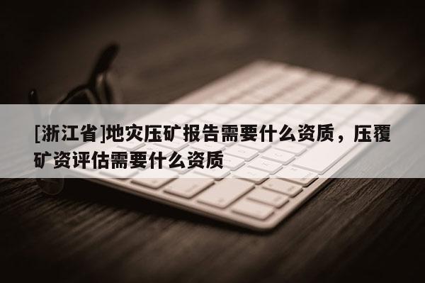 [浙江省]地災壓礦報告需要什么資質，壓覆礦資評估需要什么資質