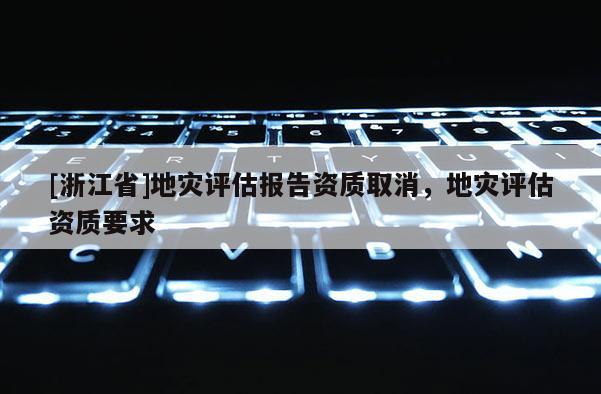 [浙江省]地災(zāi)評估報告資質(zhì)取消，地災(zāi)評估資質(zhì)要求