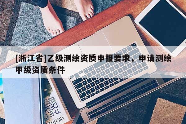 [浙江省]乙級測繪資質申報要求，申請測繪甲級資質條件