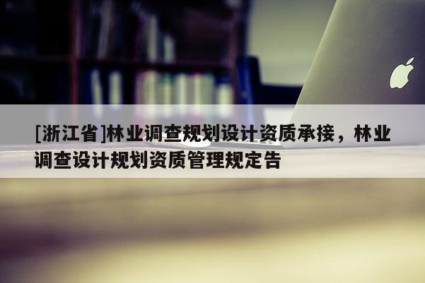 [浙江省]林業(yè)調(diào)查規(guī)劃設(shè)計(jì)資質(zhì)承接，林業(yè)調(diào)查設(shè)計(jì)規(guī)劃資質(zhì)管理規(guī)定告