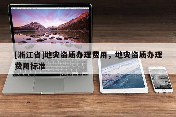[浙江省]地災資質辦理費用，地災資質辦理費用標準