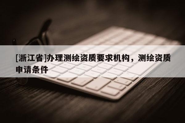 [浙江省]辦理測繪資質要求機構，測繪資質申請條件