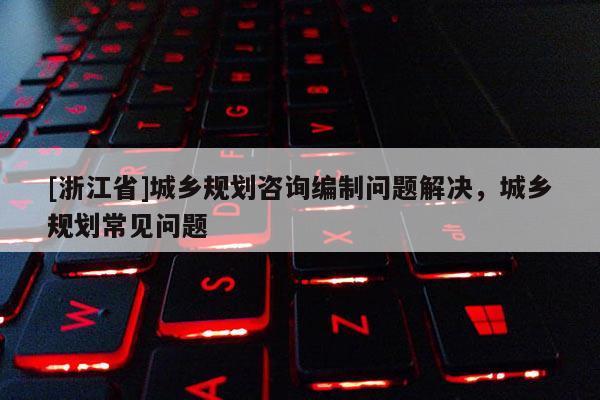 [浙江省]城鄉規劃咨詢編制問題解決，城鄉規劃常見問題