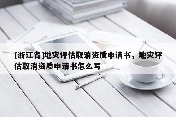 [浙江省]地災(zāi)評估取消資質(zhì)申請書，地災(zāi)評估取消資質(zhì)申請書怎么寫