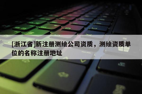 [浙江省]新注冊測繪公司資質，測繪資質單位的名稱注冊地址