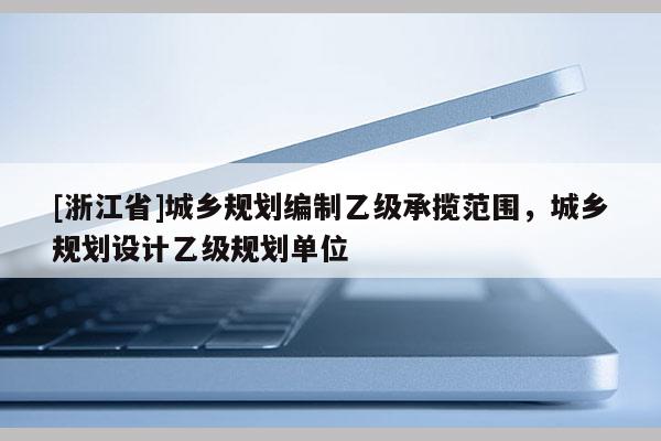 [浙江省]城鄉規劃編制乙級承攬范圍，城鄉規劃設計乙級規劃單位