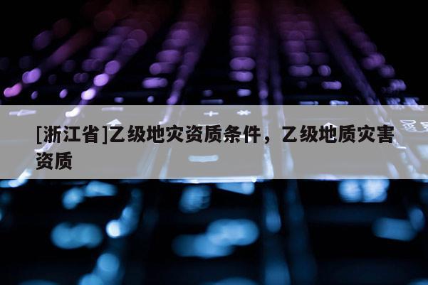 [浙江省]乙級地災資質條件，乙級地質災害資質