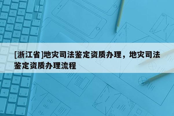 [浙江省]地災(zāi)司法鑒定資質(zhì)辦理，地災(zāi)司法鑒定資質(zhì)辦理流程