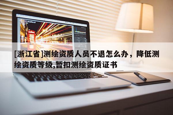 [浙江省]測繪資質人員不退怎么辦，降低測繪資質等級,暫扣測繪資質證書