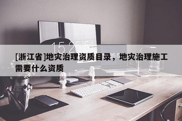 [浙江省]地災治理資質目錄，地災治理施工需要什么資質