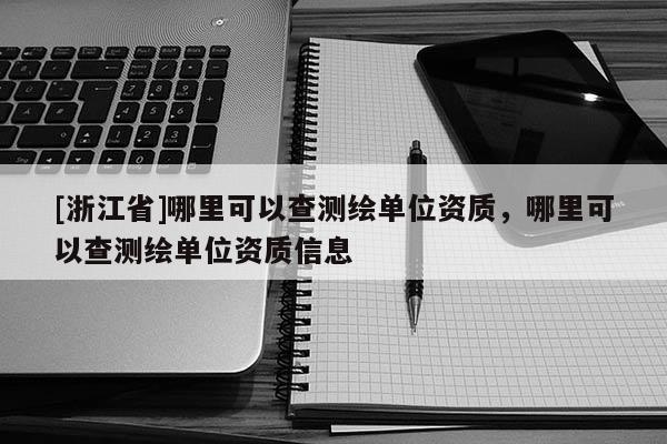 [浙江省]哪里可以查測繪單位資質，哪里可以查測繪單位資質信息