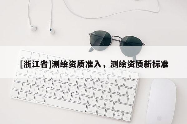 [浙江省]測繪資質準入，測繪資質新標準