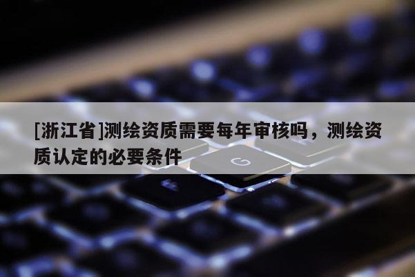 [浙江省]測繪資質需要每年審核嗎，測繪資質認定的必要條件