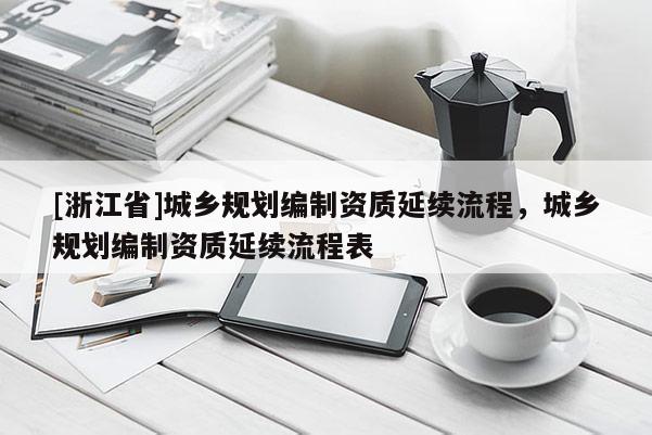 [浙江省]城鄉規劃編制資質延續流程，城鄉規劃編制資質延續流程表