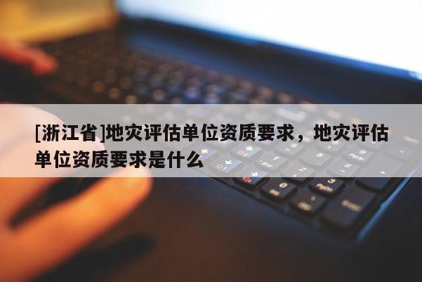 [浙江省]地災評估單位資質要求，地災評估單位資質要求是什么