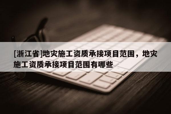 [浙江省]地災施工資質承接項目范圍，地災施工資質承接項目范圍有哪些