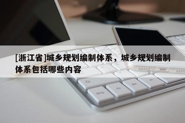[浙江省]城鄉規劃編制體系，城鄉規劃編制體系包括哪些內容