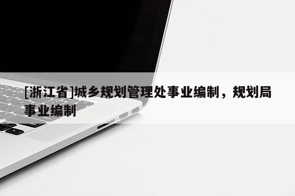 [浙江省]城鄉規劃管理處事業編制，規劃局事業編制
