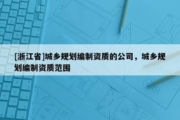[浙江省]城鄉(xiāng)規(guī)劃編制資質(zhì)的公司，城鄉(xiāng)規(guī)劃編制資質(zhì)范圍