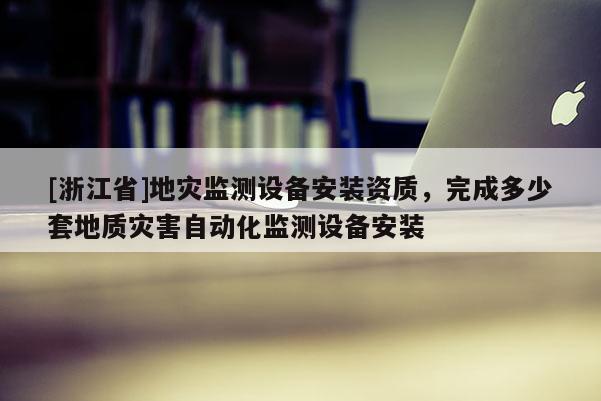 [浙江省]地災監測設備安裝資質，完成多少套地質災害自動化監測設備安裝