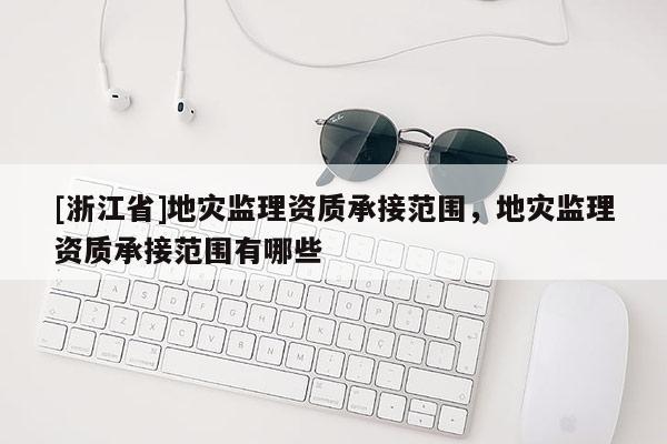 [浙江省]地災(zāi)監(jiān)理資質(zhì)承接范圍，地災(zāi)監(jiān)理資質(zhì)承接范圍有哪些