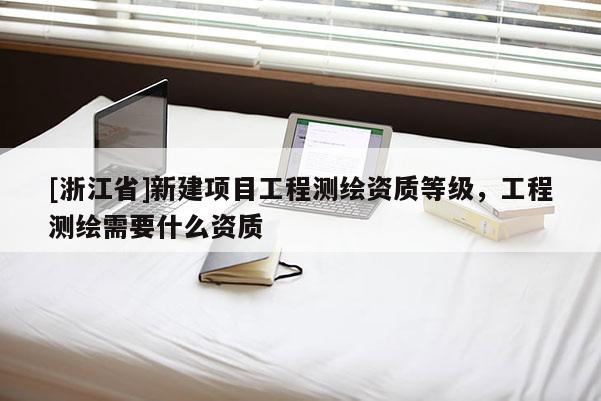 [浙江省]新建項目工程測繪資質等級，工程測繪需要什么資質