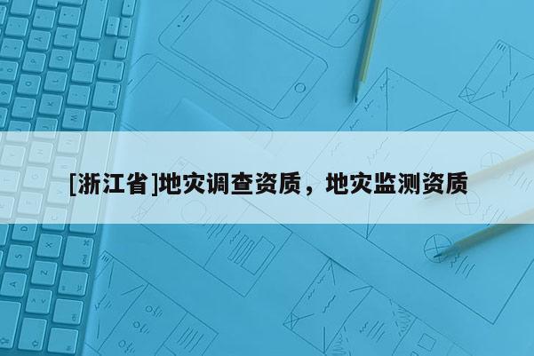 [浙江省]地災(zāi)調(diào)查資質(zhì)，地災(zāi)監(jiān)測資質(zhì)