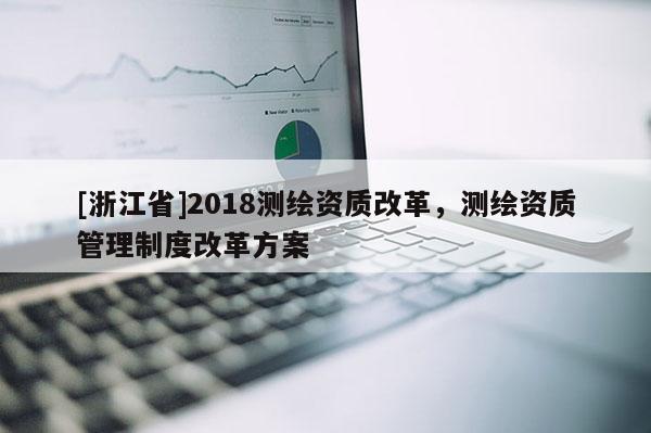 [浙江省]2018測繪資質改革，測繪資質管理制度改革方案