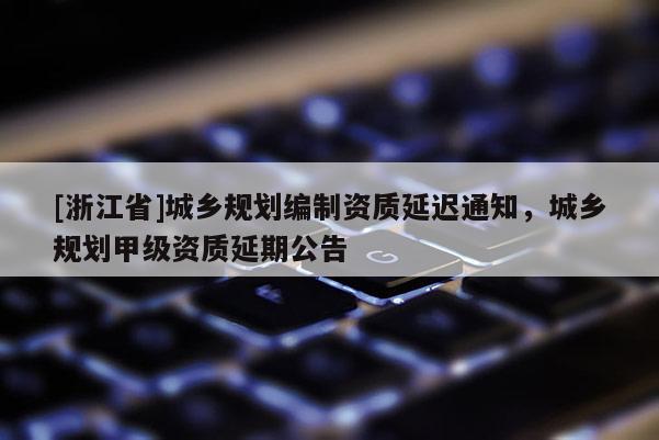 [浙江省]城鄉(xiāng)規(guī)劃編制資質延遲通知，城鄉(xiāng)規(guī)劃甲級資質延期公告